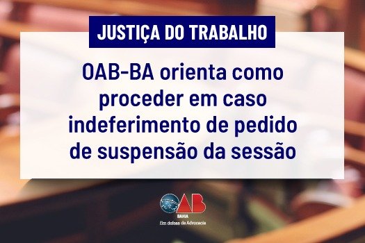 [Justiça do Trabalho: OAB-BA orienta como proceder em caso indeferimento de pedido de suspensão da sessão]
