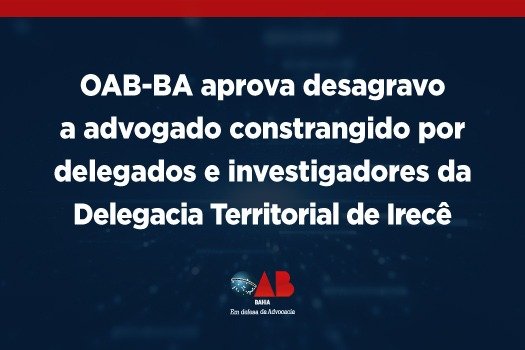 [OAB-BA aprova desagravo a advogado constrangido por delegados e investigadores da Delegacia Territorial de Irecê]
