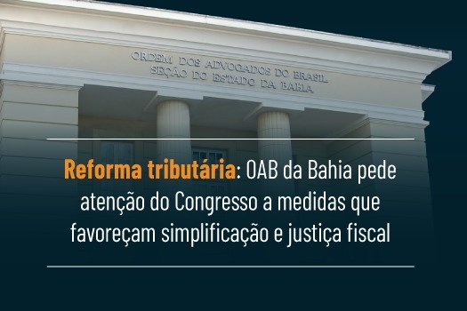 [Reforma tributária: OAB da Bahia pede atenção do Congresso a medidas que favoreçam simplificação e justiça fiscal]